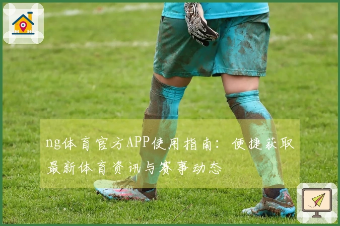 ng体育官方APP使用指南：便捷获取最新体育资讯与赛事动态