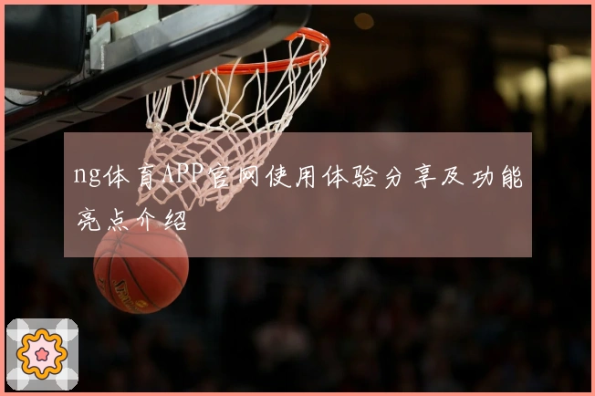 ng体育APP官网使用体验分享及功能亮点介绍