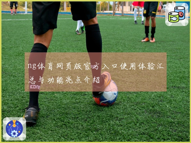 ng体育网页版官方入口使用体验汇总与功能亮点介绍