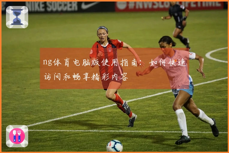 ng体育电脑版使用指南：如何快速访问和畅享精彩内容