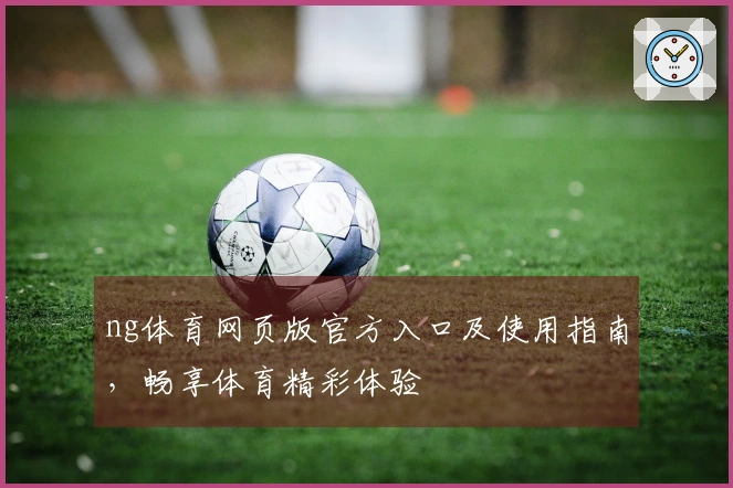 ng体育网页版官方入口及使用指南，畅享体育精彩体验