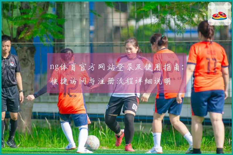 ng体育官方网站登录及使用指南：快捷访问与注册流程详细说明