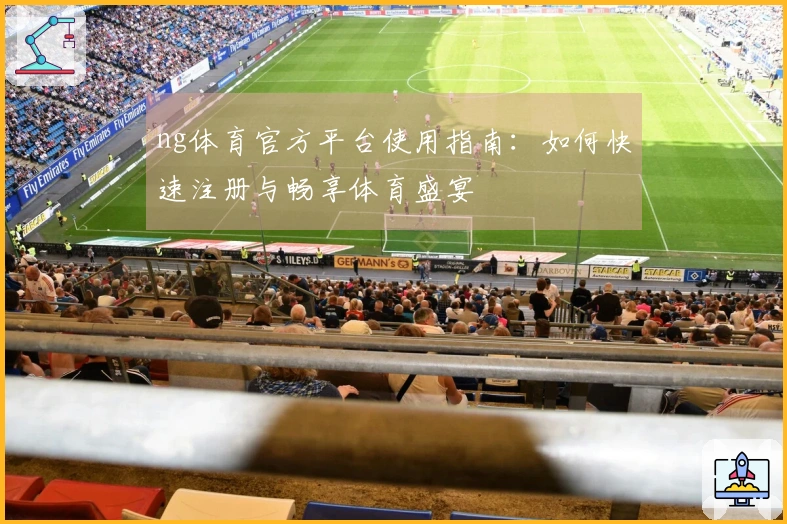 ng体育官方平台使用指南：如何快速注册与畅享体育盛宴