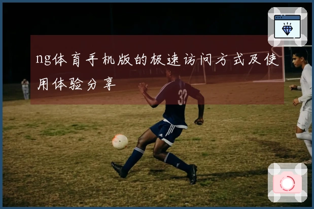 ng体育手机版的极速访问方式及使用体验分享