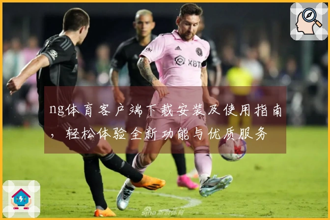 ng体育客户端下载安装及使用指南，轻松体验全新功能与优质服务