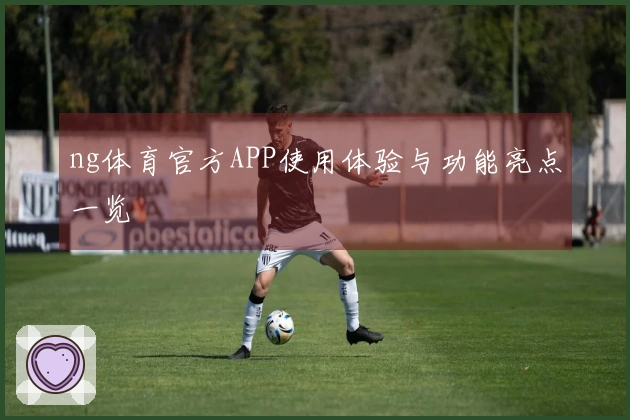 ng体育官方APP使用体验与功能亮点一览