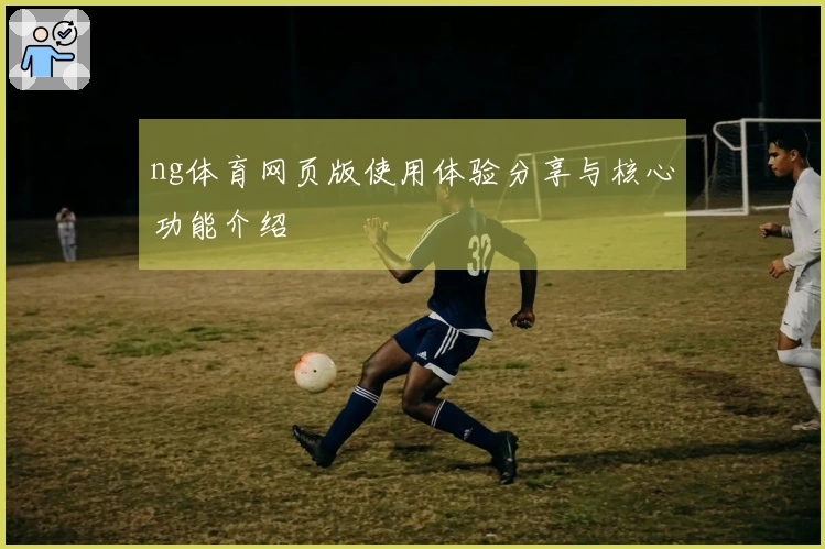 ng体育网页版使用体验分享与核心功能介绍
