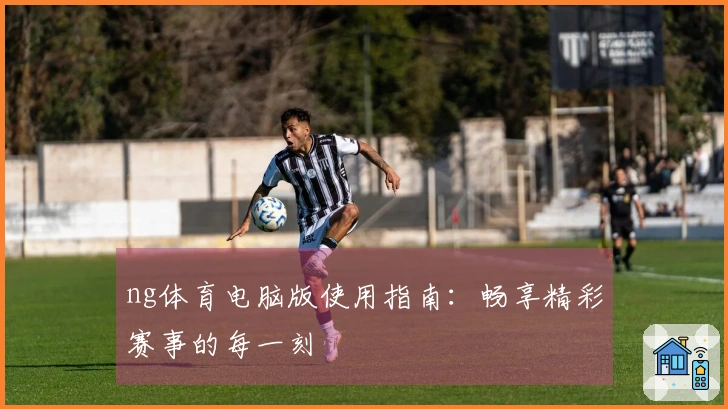 ng体育电脑版使用指南：畅享精彩赛事的每一刻