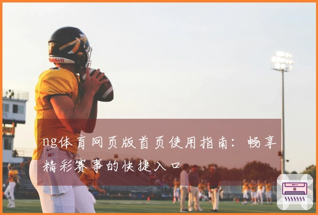 ng体育网页版首页使用指南：畅享精彩赛事的快捷入口
