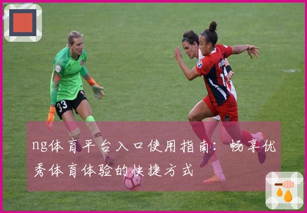 ng体育平台入口使用指南：畅享优秀体育体验的快捷方式